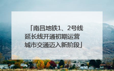 南昌地铁1、2号线延长线开通初期运营 城市交通迈入新阶段